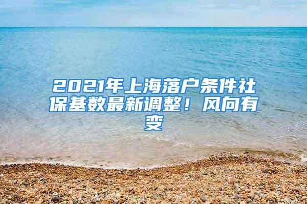 2021年上海落戶條件社?；鶖底钚抡{整！風向有變