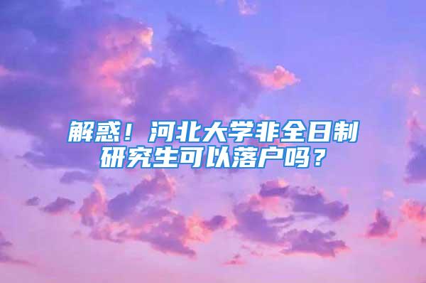 解惑！河北大學非全日制研究生可以落戶嗎？