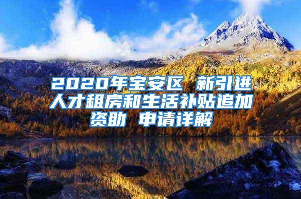 2020年寶安區 新引進人才租房和生活補貼追加資助 申請詳解