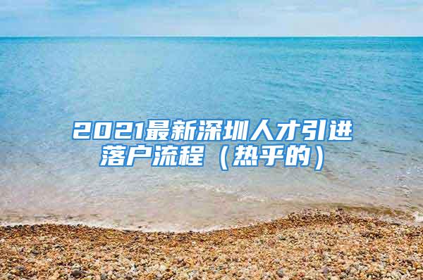 2021最新深圳人才引進落戶流程（熱乎的）