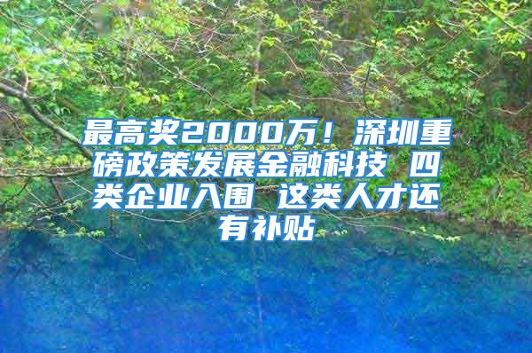 最高獎2000萬！深圳重磅政策發展金融科技 四類企業入圍 這類人才還有補貼