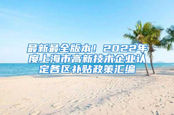 最新最全版本！2022年度上海市高新技術企業認定各區補貼政策匯編