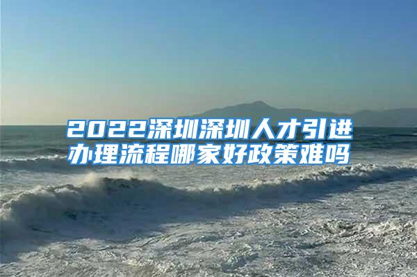 2022深圳深圳人才引進辦理流程哪家好政策難嗎