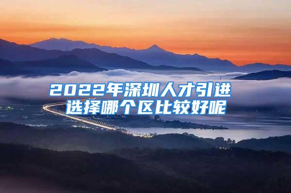 2022年深圳人才引進 選擇哪個區比較好呢