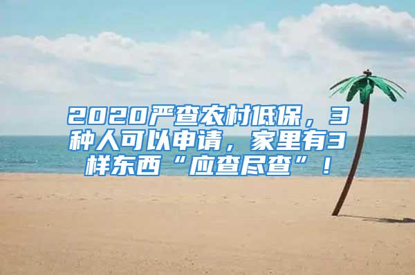 2020嚴查農村低保，3種人可以申請，家里有3樣東西“應查盡查”！