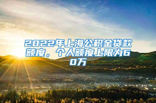 2022年上海公積金貸款額度，個人額度上限為60萬