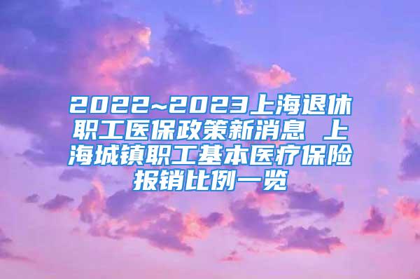 2022~2023上海退休職工醫保政策新消息 上海城鎮職工基本醫療保險報銷比例一覽