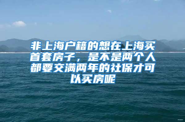 非上海戶籍的想在上海買首套房子，是不是兩個人都要交滿兩年的社保才可以買房呢