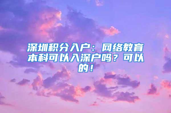 深圳積分入戶：網絡教育本科可以入深戶嗎？可以的！