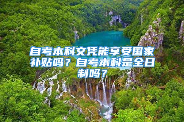 自考本科文憑能享受國家補貼嗎？自考本科是全日制嗎？