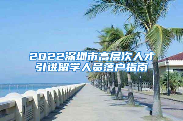 2022深圳市高層次人才引進留學人員落戶指南