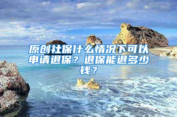 原創社保什么情況下可以申請退保？退保能退多少錢？