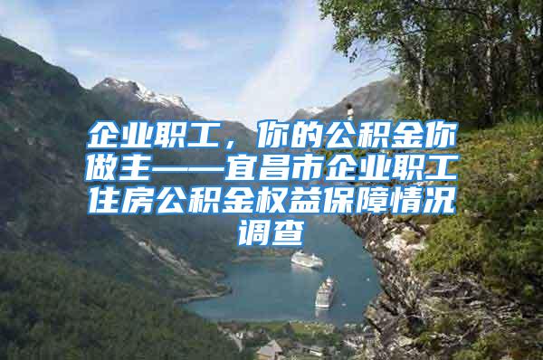 企業職工，你的公積金你做主——宜昌市企業職工住房公積金權益保障情況調查