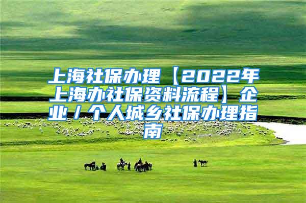 上海社保辦理【2022年上海辦社保資料流程】企業／個人城鄉社保辦理指南