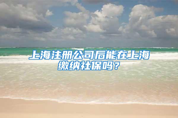 上海注冊公司后能在上海繳納社保嗎？