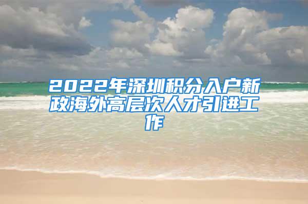 2022年深圳積分入戶新政海外高層次人才引進工作