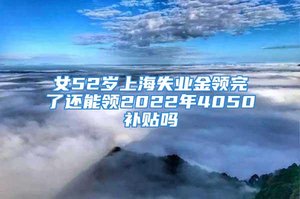 女52歲上海失業金領完了還能領2022年4050補貼嗎