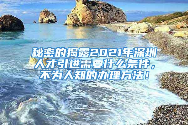 秘密的揭露2021年深圳人才引進需要什么條件，不為人知的辦理方法！