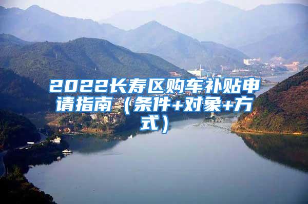 2022長壽區購車補貼申請指南（條件+對象+方式）