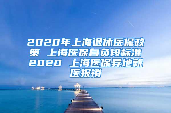 2020年上海退休醫保政策 上海醫保自負段標準2020 上海醫保異地就醫報銷