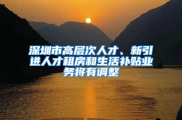 深圳市高層次人才、新引進人才租房和生活補貼業務將有調整