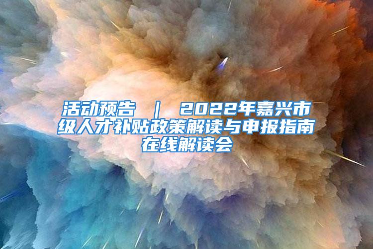 活動預告 ｜ 2022年嘉興市級人才補貼政策解讀與申報指南在線解讀會