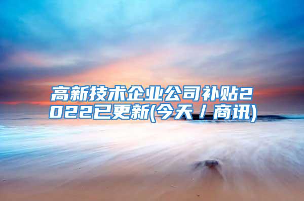 高新技術企業公司補貼2022已更新(今天／商訊)