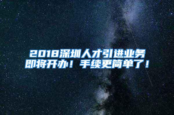 2018深圳人才引進業務即將開辦！手續更簡單了！