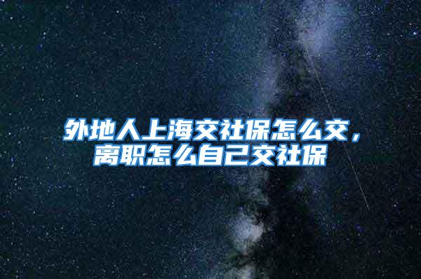 外地人上海交社保怎么交，離職怎么自己交社保