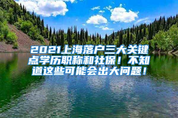 2021上海落戶三大關鍵點學歷職稱和社保！不知道這些可能會出大問題！