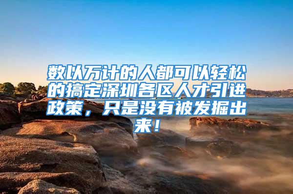 數以萬計的人都可以輕松的搞定深圳各區人才引進政策，只是沒有被發掘出來！