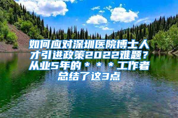 如何應對深圳醫院博士人才引進政策2022難題？從業5年的＊＊＊工作者總結了這3點