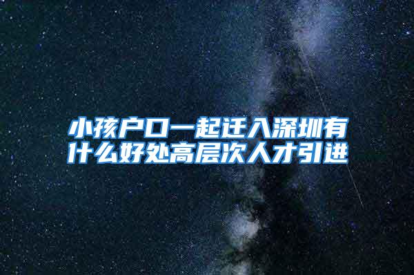 小孩戶口一起遷入深圳有什么好處高層次人才引進