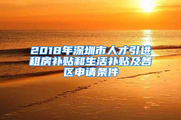 2018年深圳市人才引進租房補貼和生活補貼及各區申請條件