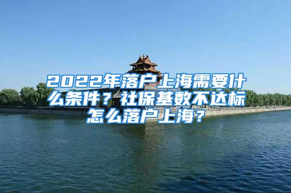 2022年落戶上海需要什么條件？社?；鶖挡贿_標怎么落戶上海？