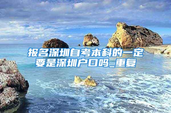 報名深圳自考本科的一定要是深圳戶口嗎_重復