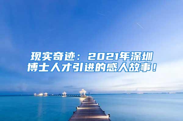 現實奇跡：2021年深圳博士人才引進的感人故事！