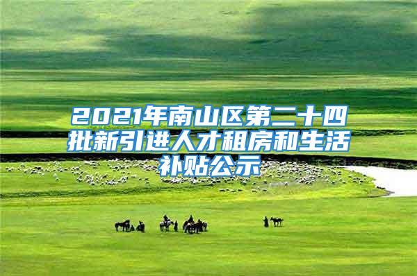 2021年南山區第二十四批新引進人才租房和生活補貼公示