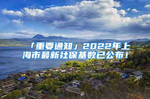 「重要通知」2022年上海市最新社?；鶖狄压?！