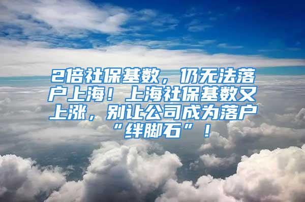 2倍社?；鶖?，仍無法落戶上海！上海社?；鶖涤稚蠞q，別讓公司成為落戶“絆腳石”！