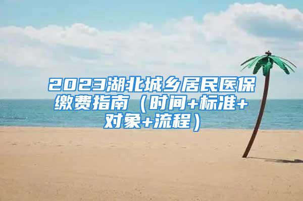 2023湖北城鄉居民醫保繳費指南（時間+標準+對象+流程）