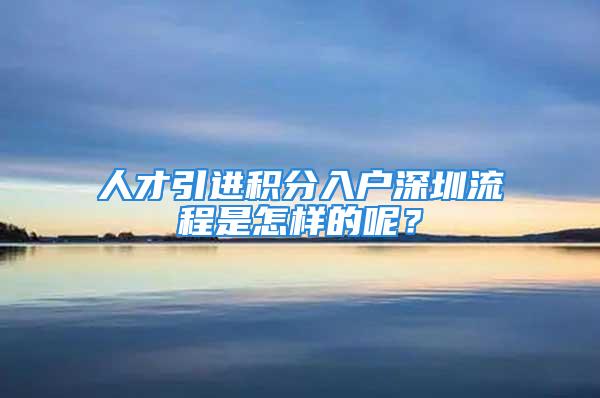 人才引進積分入戶深圳流程是怎樣的呢？