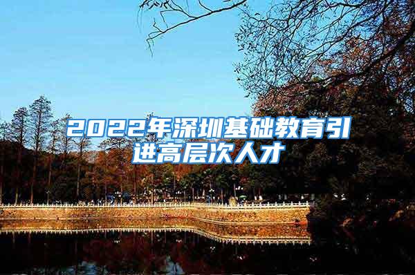 2022年深圳基礎教育引進高層次人才