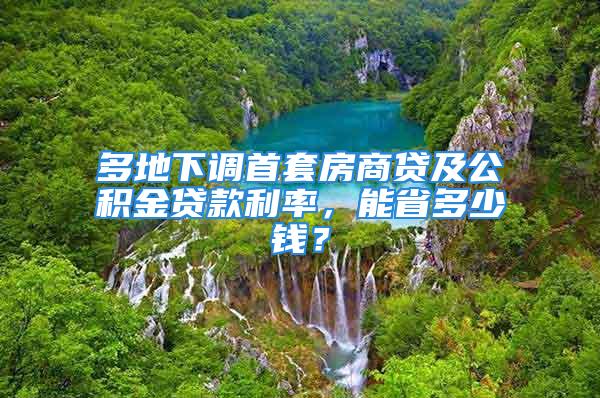 多地下調首套房商貸及公積金貸款利率，能省多少錢？