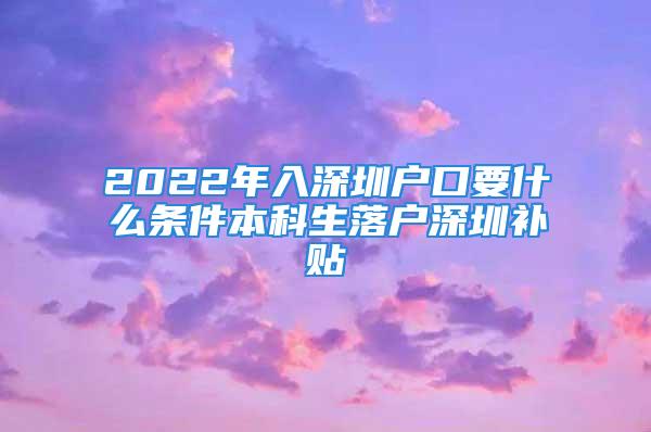 2022年入深圳戶口要什么條件本科生落戶深圳補貼