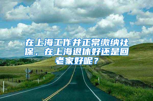 在上海工作并正常繳納社保，在上海退休好還是回老家好呢？