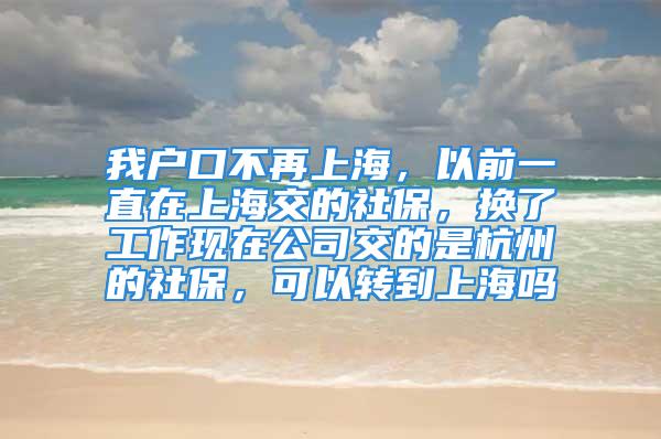 我戶口不再上海，以前一直在上海交的社保，換了工作現在公司交的是杭州的社保，可以轉到上海嗎