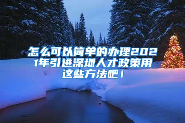 怎么可以簡單的辦理2021年引進深圳人才政策用這些方法吧！