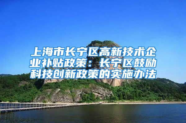 上海市長寧區高新技術企業補貼政策：長寧區鼓勵科技創新政策的實施辦法