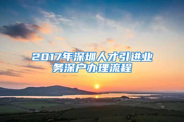 2017年深圳人才引進業務深戶辦理流程